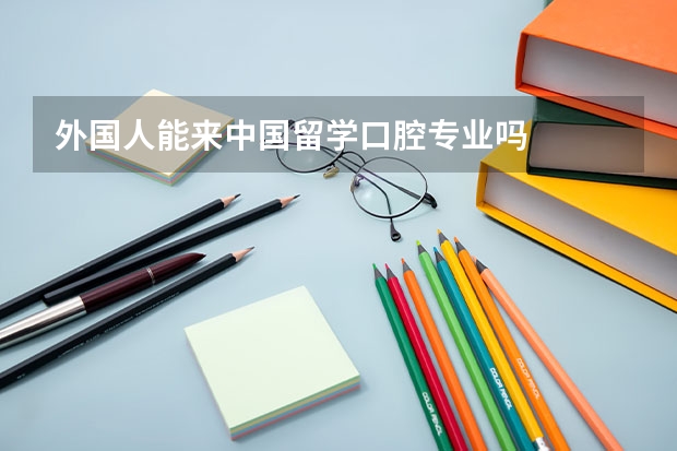 外国人能来中国留学口腔专业吗